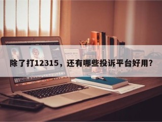 除了打12315，还有哪些投诉平台好用？